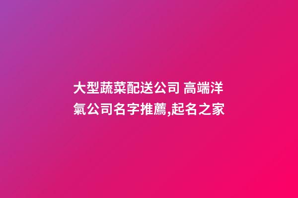 大型蔬菜配送公司 高端洋氣公司名字推薦,起名之家-第1張-公司起名-玄機派